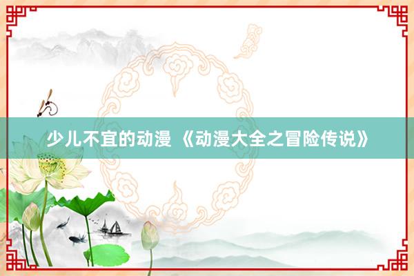 少儿不宜的动漫 《动漫大全之冒险传说》