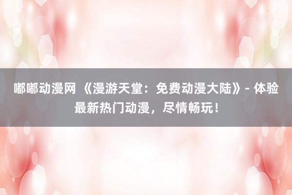 嘟嘟动漫网 《漫游天堂：免费动漫大陆》- 体验最新热门动漫，尽情畅玩！
