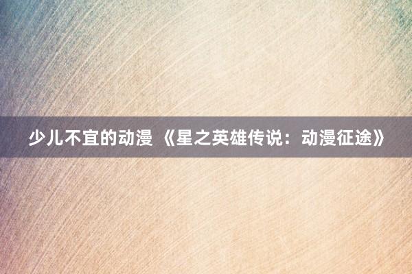 少儿不宜的动漫 《星之英雄传说：动漫征途》