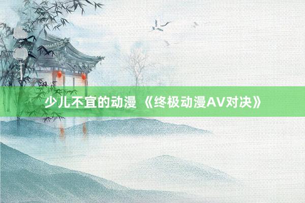 少儿不宜的动漫 《终极动漫AV对决》
