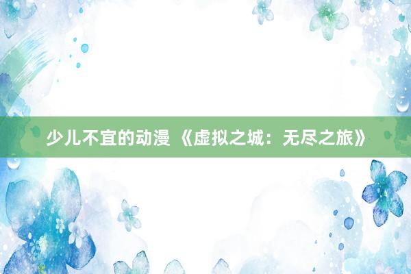 少儿不宜的动漫 《虚拟之城：无尽之旅》