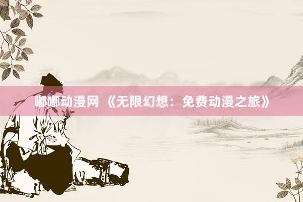 嘟嘟动漫网 《无限幻想：免费动漫之旅》