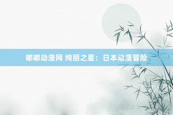 嘟嘟动漫网 绚丽之星：日本动漫冒险