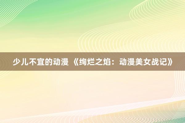 少儿不宜的动漫 《绚烂之焰：动漫美女战记》