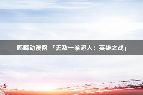 嘟嘟动漫网 「无敌一拳超人：英雄之战」