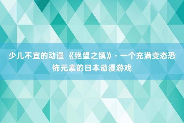 少儿不宜的动漫 《绝望之镇》- 一个充满变态恐怖元素的日本动漫游戏