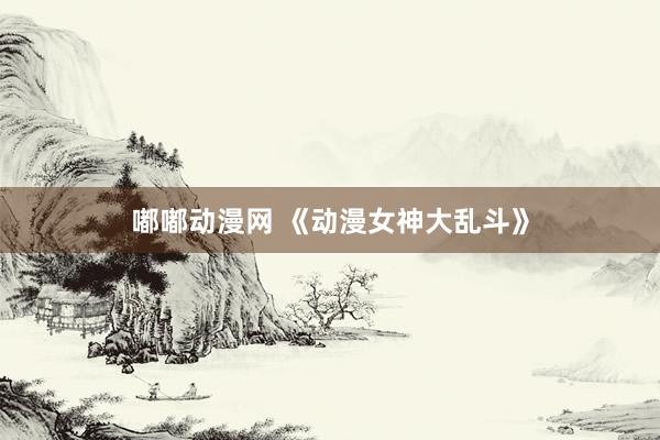嘟嘟动漫网 《动漫女神大乱斗》