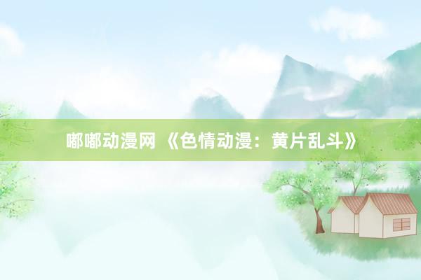 嘟嘟动漫网 《色情动漫：黄片乱斗》
