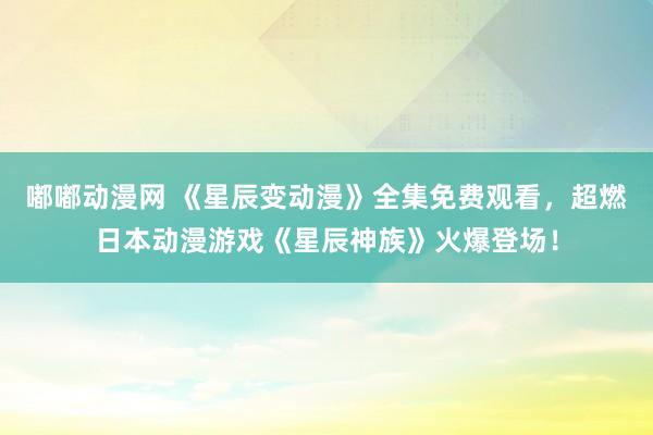嘟嘟动漫网 《星辰变动漫》全集免费观看，超燃日本动漫游戏《星辰神族》火爆登场！