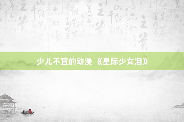 少儿不宜的动漫 《星际少女泪》