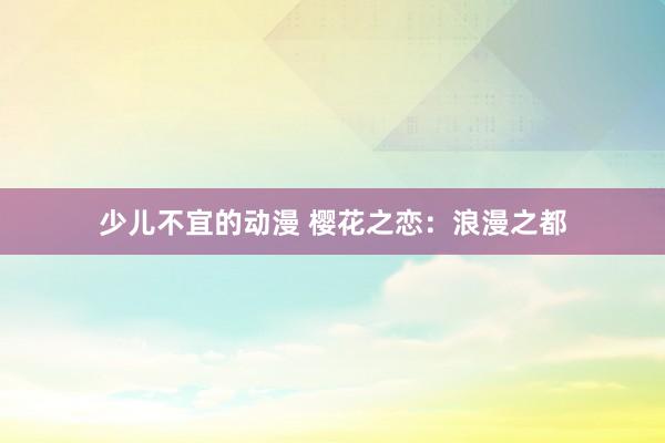少儿不宜的动漫 樱花之恋：浪漫之都