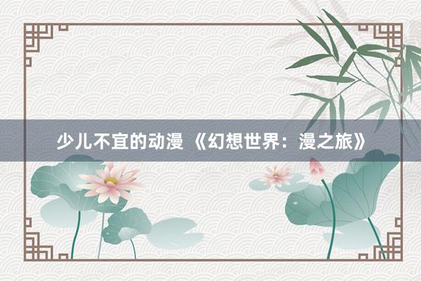 少儿不宜的动漫 《幻想世界：漫之旅》