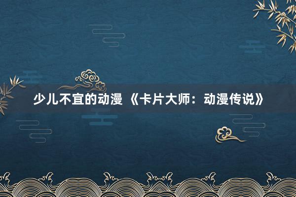 少儿不宜的动漫 《卡片大师：动漫传说》