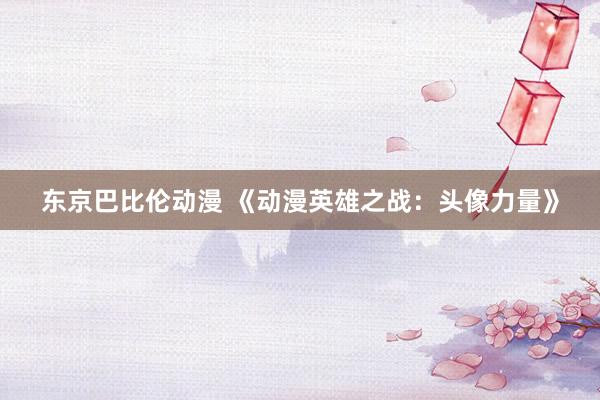 东京巴比伦动漫 《动漫英雄之战：头像力量》