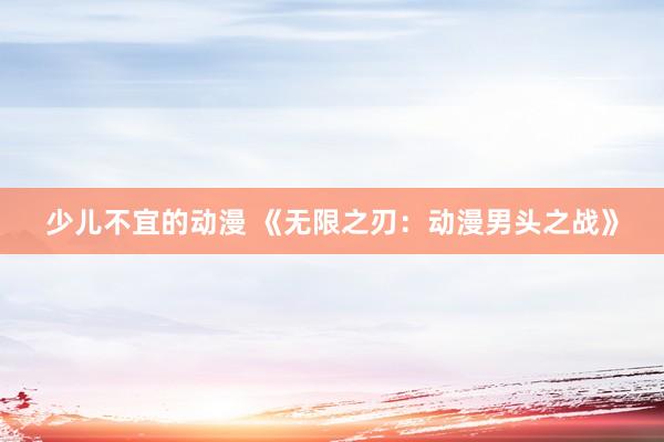 少儿不宜的动漫 《无限之刃：动漫男头之战》