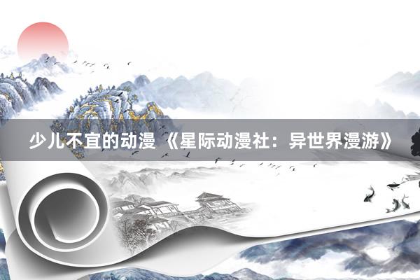 少儿不宜的动漫 《星际动漫社：异世界漫游》