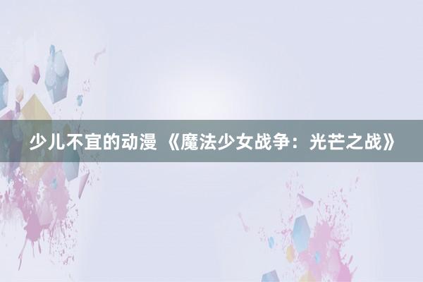 少儿不宜的动漫 《魔法少女战争：光芒之战》