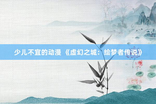 少儿不宜的动漫 《虚幻之城：绘梦者传说》