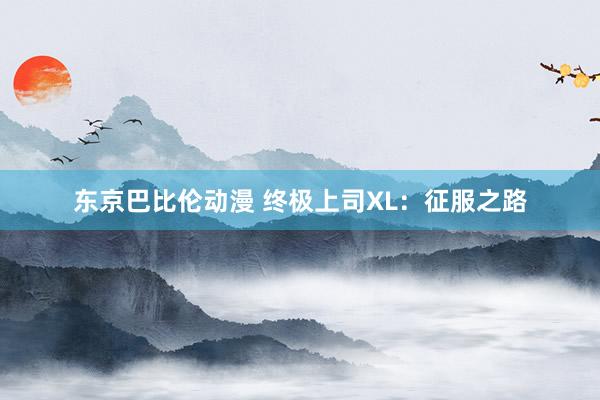 东京巴比伦动漫 终极上司XL：征服之路