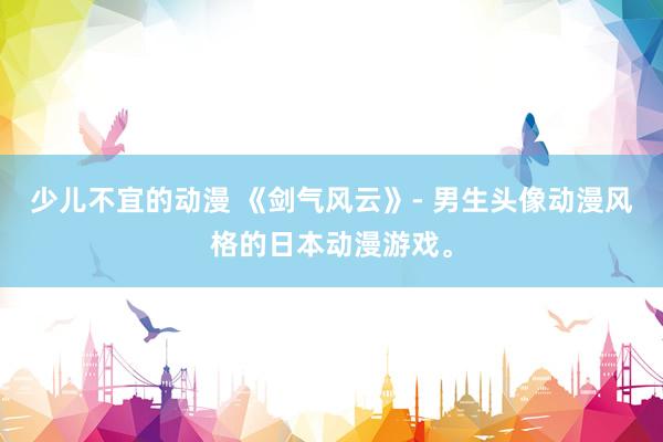 少儿不宜的动漫 《剑气风云》- 男生头像动漫风格的日本动漫游戏。