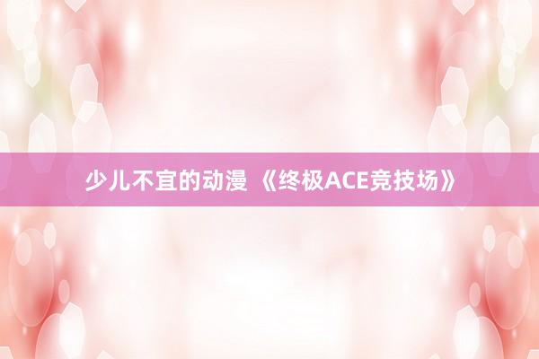少儿不宜的动漫 《终极ACE竞技场》