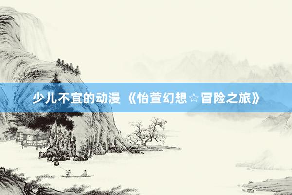 少儿不宜的动漫 《怡萱幻想☆冒险之旅》