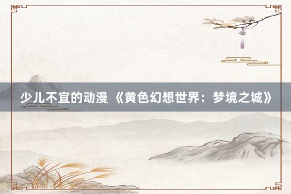 少儿不宜的动漫 《黄色幻想世界：梦境之城》