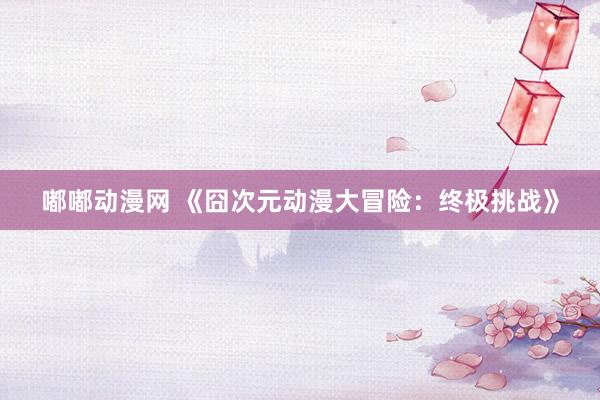嘟嘟动漫网 《囧次元动漫大冒险：终极挑战》