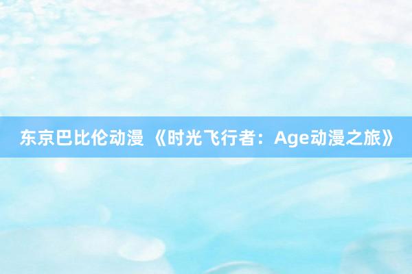 东京巴比伦动漫 《时光飞行者：Age动漫之旅》