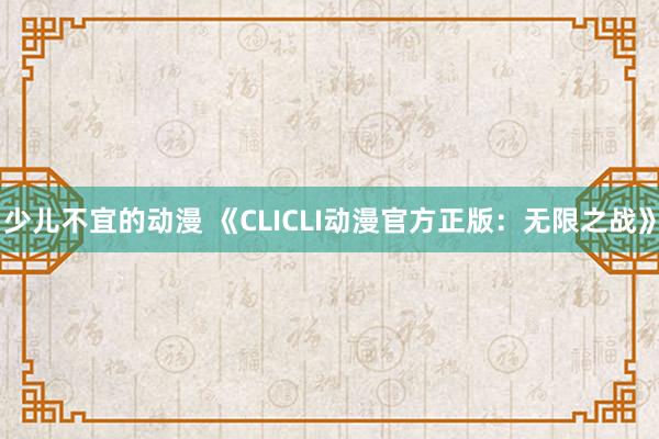 少儿不宜的动漫 《CLICLI动漫官方正版：无限之战》