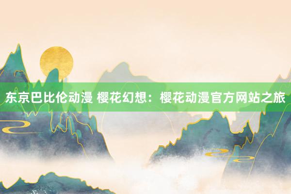 东京巴比伦动漫 樱花幻想：樱花动漫官方网站之旅