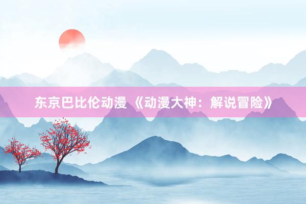 东京巴比伦动漫 《动漫大神：解说冒险》